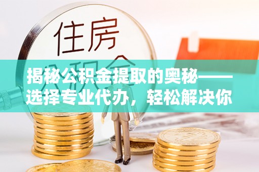 金溪揭秘公积金提取的奥秘——选择专业代办，轻松解决你的难题
