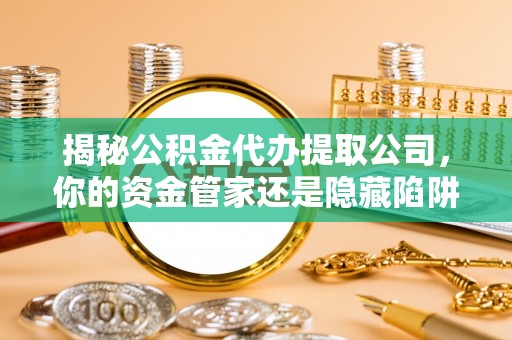 金溪揭秘公积金代办提取公司，你的资金管家还是隐藏陷阱？