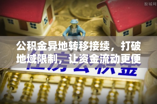 金溪公积金异地转移接续，打破地域限制，让资金流动更便捷