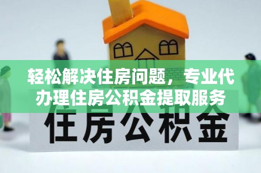 金溪轻松解决住房问题，专业代办理住房公积金提取服务