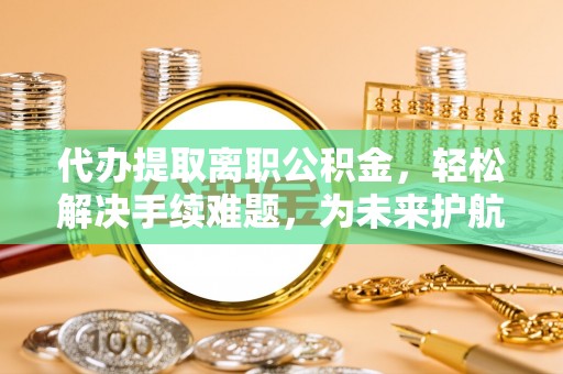 金溪代办提取离职公积金，轻松解决手续难题，为未来护航
