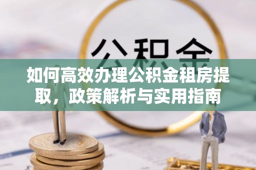 金溪如何高效办理公积金租房提取，政策解析与实用指南