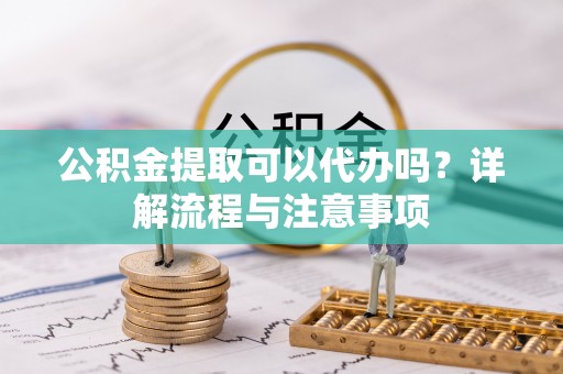 金溪公积金提取可以代办吗？详解流程与注意事项
