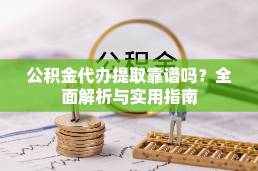 金溪公积金代办提取靠谱吗？全面解析与实用指南