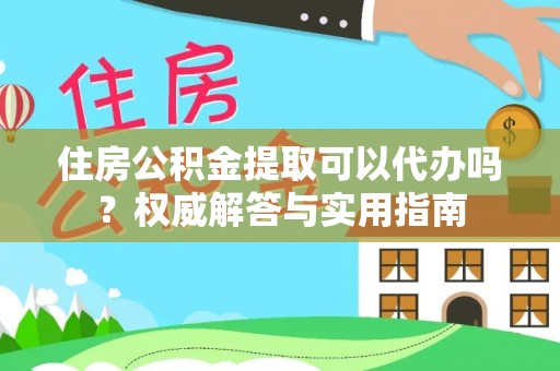金溪住房公积金提取可以代办吗？权威解答与实用指南