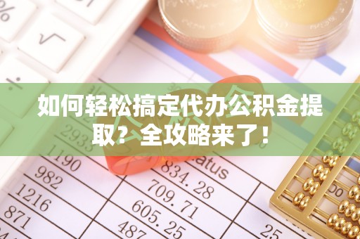 金溪如何轻松搞定代办公积金提取？全攻略来了！