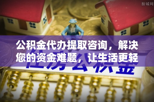 金溪公积金代办提取咨询，解决您的资金难题，让生活更轻松