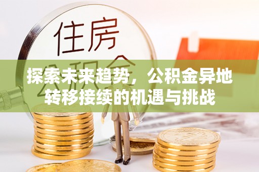 金溪探索未来趋势，公积金异地转移接续的机遇与挑战