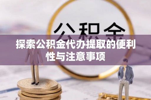 金溪探索公积金代办提取的便利性与注意事项