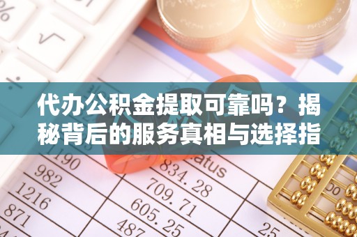 金溪代办公积金提取可靠吗？揭秘背后的服务真相与选择指南