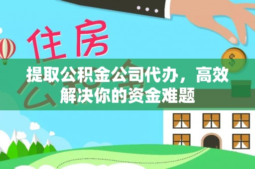 金溪提取公积金公司代办，高效解决你的资金难题