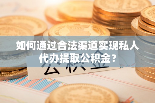 金溪如何通过合法渠道实现私人代办提取公积金？