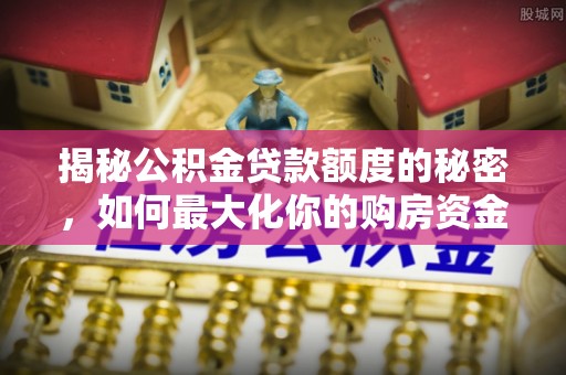 金溪揭秘公积金贷款额度的秘密，如何最大化你的购房资金
