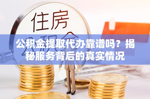 金溪公积金提取代办靠谱吗？揭秘服务背后的真实情况