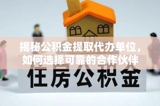 金溪揭秘公积金提取代办单位，如何选择可靠的合作伙伴