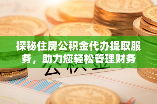 金溪探秘住房公积金代办提取服务，助力您轻松管理财务