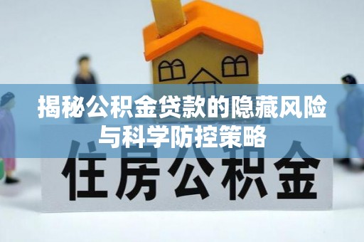 金溪揭秘公积金贷款的隐藏风险与科学防控策略
