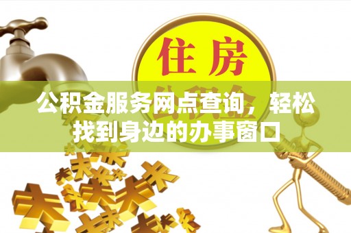金溪公积金服务网点查询，轻松找到身边的办事窗口