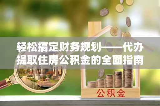 金溪轻松搞定财务规划——代办提取住房公积金的全面指南