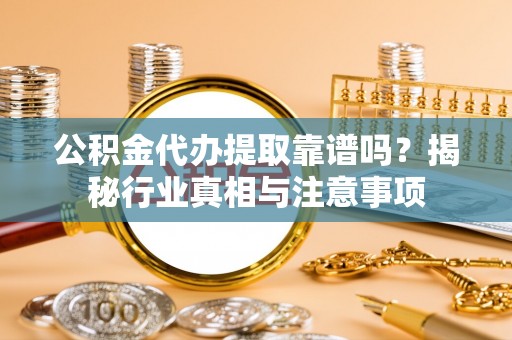 金溪公积金代办提取靠谱吗？揭秘行业真相与注意事项