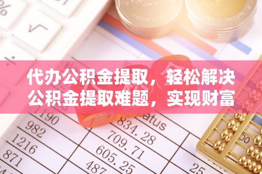 金溪代办公积金提取，轻松解决公积金提取难题，实现财富自由第一步
